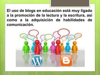 El uso de blogs en educación está muy ligado
a la promoción de la lectura y la escritura, así
como a la adquisición de habilidades de
comunicación.
 