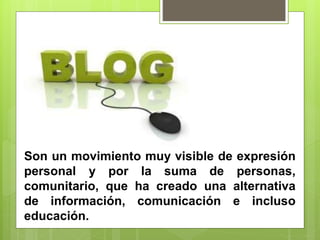Son un movimiento muy visible de expresión
personal y por la suma de personas,
comunitario, que ha creado una alternativa
de información, comunicación e incluso
educación.
 