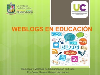 WEBLOGS EN EDUCACIÓN
Recursos y Métodos de Comunicación en Línea
Por César Giovani Galván Hernández
 