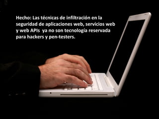 Hecho: Las técnicas de infiltración en la
seguridad de aplicaciones web, servicios web
y web APIs ya no son tecnología reservada
para hackers y pen-testers.
 