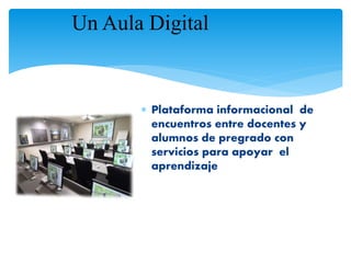 Un Aula Digital 
 Plataforma informacional de 
encuentros entre docentes y 
alumnos de pregrado con 
servicios para apoyar el 
aprendizaje 
 