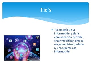  Tecnología de la 
información y de la 
comunicación permite 
crear,modificar,almace 
nar,administrar,ordena 
r, y recuperar esa 
información 
Tic`s 
 