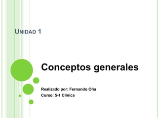 UNIDAD 1




       Conceptos generales

       Realizado por: Fernando Oña
       Curso: 5-1 Clínica
 