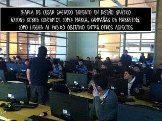 Charla de cesar sagredo experto en diseño gráfico
Expone sobre conceptos como: marca, campañas de marketing,
como llegar al publico objetivo entre otros aspectos

 