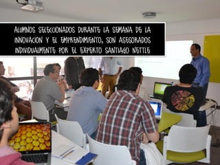 Alumnos seleccionados durante la semana de la
innovacion y el emprendimiento, son asesorados
individualmente por el experto santiago nettle

 