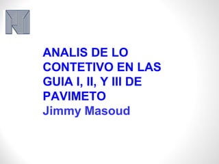 ANALIS DE LO
CONTETIVO EN LAS
GUIA I, II, Y III DE
PAVIMETO
Jimmy Masoud
 
