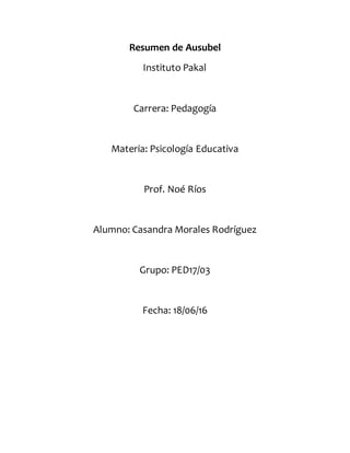 Resumen de Ausubel
Instituto Pakal
Carrera: Pedagogía
Materia: Psicología Educativa
Prof. Noé Ríos
Alumno: Casandra Morale...
