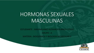 HORMONAS SEXUALES
MASCULINAS
ESTUDIANTE : MAXIMILIANO ALEXANDER APAZA OTAZO
GRUPO : A
MATERIA : BIOQUÍMICA Y BIOLOGÍA MOLECULAR II
 