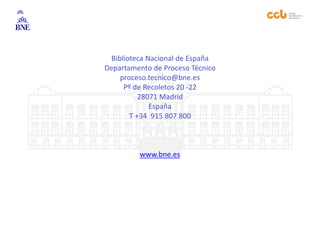 Biblioteca Nacional de España
Departamento de Proceso Técnico
proceso.tecnico@bne.es
Pº de Recoletos 20 -22
28071 Madrid
España
T +34 915 807 800
www.bne.es
 