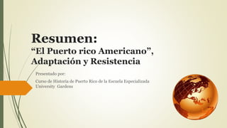 Resumen:
“El Puerto rico Americano”,
Adaptación y Resistencia
Presentado por:
Curso de Historia de Puerto Rico de la Escuela Especializada
University Gardens
 
