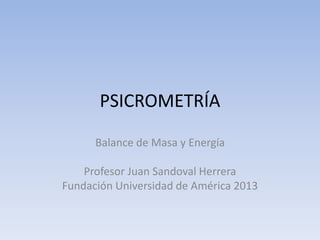 PSICROMETRÍA
Balance de Masa y Energía
Profesor Juan Sandoval Herrera
Fundación Universidad de América 2013
 