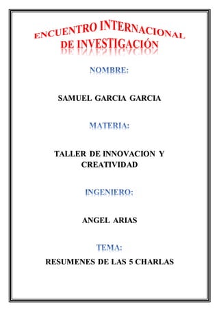 SAMUEL GARCIA GARCIA
TALLER DE INNOVACION Y
CREATIVIDAD
ANGEL ARIAS
RESUMENES DE LAS 5 CHARLAS
 