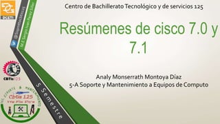 Centro de BachilleratoTecnológico y de servicios 125
Resúmenes de cisco 7.0 y
7.1
Analy Monserrath Montoya Díaz
5-A Soporte y Mantenimiento a Equipos de Computo
 