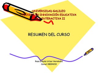 UNIVERSIDAD GALILEO  TECNICO EN INNOVACIÓN EDUCATIVA AULA INTERACTIVA II RESUMEN DEL CURSO Rosa Eneyda Urízar Hernández Carnet 08004210 
