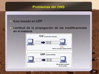 Problemas del DNS



Esta basado en UDP

Lentitud de la propagación de las modificaciones
en el sistema




                                                   24
 