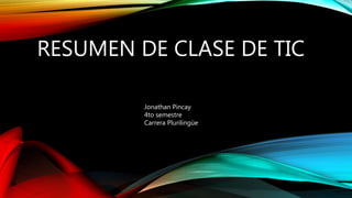 RESUMEN DE CLASE DE TIC
Jonathan Pincay
4to semestre
Carrera Plurilingüe
 