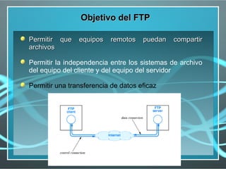 Objetivo del FTP

Permitir que    equipos   remotos    puedan   compartir
archivos

Permitir la independencia entre los sistemas de archivo
del equipo del cliente y del equipo del servidor

Permitir una transferencia de datos eficaz
 
