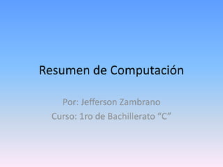 Resumen de Computación

   Por: Jefferson Zambrano
 Curso: 1ro de Bachillerato “C”
 