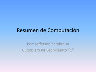 Resumen de Computación
Por: Jefferson Zambrano
Curso: 1ro de Bachillerato “C”
 