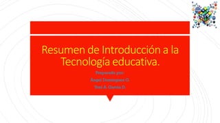 Resumen de Introducción a la
Tecnología educativa.
Preparado por:
Ángel Domínguez O.
Yoel A. García D.
 