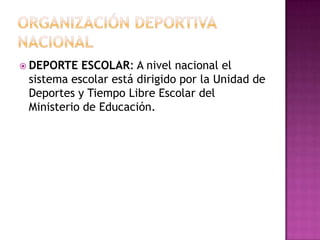  DEPORTE ESCOLAR: A nivel nacional el
sistema escolar está dirigido por la Unidad de
Deportes y Tiempo Libre Escolar del
Ministerio de Educación.
 