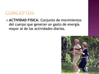  ACTIVIDAD FISICA: Conjunto de movimientos
del cuerpo que generan un gasto de energía
mayor al de las actividades diarias.
 