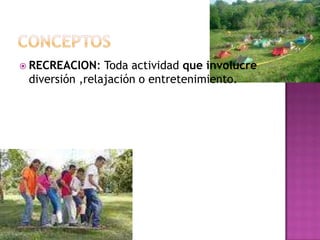  RECREACION: Toda actividad que involucre
diversión ,relajación o entretenimiento.
 