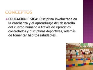  EDUCACION FISICA: Disciplina involucrada en
la enseñanza y el aprendizaje del desarrollo
del cuerpo humano a través de ejercicios
controlados y disciplinas deportivas, además
de fomentar hábitos saludables.
 