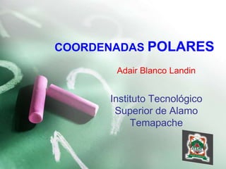 COORDENADAS POLARES Adair Blanco Landin Instituto Tecnológico Superior de AlamoTemapache 
