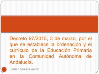 Decreto 97/2015, 3 de marzo, por el
que se establece la ordenación y el
currículo de la Educación Primaria
en la Comunidad Autónoma de
Andalucía.
LAURA E. GONZÁELZ VALLEJO1
 