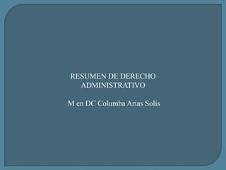 RESUMEN DE DERECHO
ADMINISTRATIVO
M en DC Columba Arias Solís
 