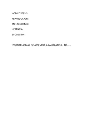 HOMEOSTASIS:
REPRODUCION:
METABOLISMO:
HERENCIA:
EVOLUCION:
´PROTOPLASMA? SE ASSEMEJA A LA GELATINA., TIE……
 