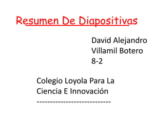 Resumen De Diapositivas________________
David Alejandro
Villamil Botero
8-2
Colegio Loyola Para La
Ciencia E Innovación
----------------------------
 