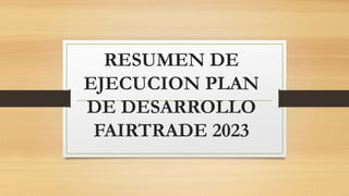 RESUMEN DE
EJECUCION PLAN
DE DESARROLLO
FAIRTRADE 2023
 