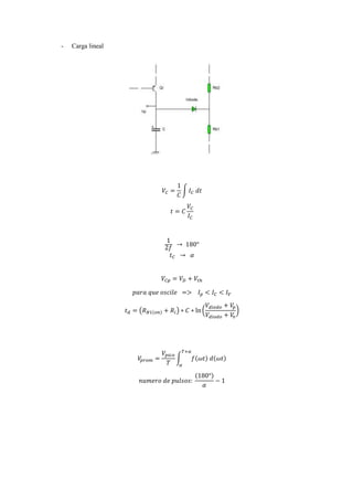 - Carga lineal
𝑉𝐶 =
1
𝐶
∫ 𝐼 𝐶 𝑑𝑡
𝑡 = 𝐶
𝑉𝐶
𝐼 𝐶
1
2𝑓
→ 180°
𝑡 𝐶 → 𝛼
𝑉𝐶𝑝 = 𝑉𝐷 + 𝑉𝑡ℎ
𝑝𝑎𝑟𝑎 𝑞𝑢𝑒 𝑜𝑠𝑐𝑖𝑙𝑒 => 𝐼 𝑝 < 𝐼 𝐶 < 𝐼 𝑉
𝑡 𝑑 = (𝑅 𝐵1(𝑜𝑛) + 𝑅𝑖) ∗ 𝐶 ∗ ln (
𝑉𝑑𝑖𝑜𝑑𝑜 + 𝑉𝑝
𝑉𝑑𝑖𝑜𝑑𝑜 + 𝑉𝑣
)
𝑉𝑝𝑟𝑜𝑚 =
𝑉𝑝𝑖𝑐𝑜
𝑇
∫ 𝑓(𝜔𝑡) 𝑑(𝜔𝑡)
𝑇+𝛼
𝛼
𝑛𝑢𝑚𝑒𝑟𝑜 𝑑𝑒 𝑝𝑢𝑙𝑠𝑜𝑠:
(180°)
𝛼
− 1
 
