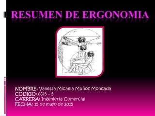 RESUMEN DE ERGONOMIA
NOMBRE: Vanessa Micaela Muñoz Moncada
CODIGO: 8643 – 5
CARRERA: Ingeniería Comercial
FECHA: 15 de mayo de 2015
 