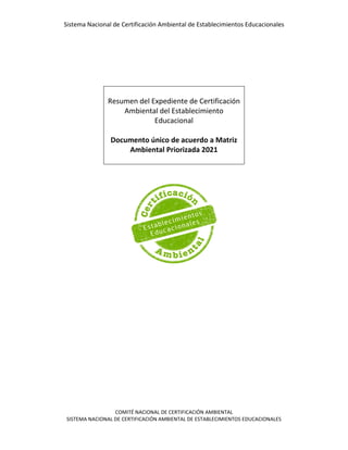 Sistema Nacional de Certificación Ambiental de Establecimientos Educacionales
COMITÉ NACIONAL DE CERTIFICACIÓN AMBIENTAL
SISTEMA NACIONAL DE CERTIFICACIÓN AMBIENTAL DE ESTABLECIMIENTOS EDUCACIONALES
Resumen del Expediente de Certificación
Ambiental del Establecimiento
Educacional
Documento único de acuerdo a Matriz
Ambiental Priorizada 2021
 