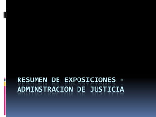 RESUMEN DE EXPOSICIONES ADMINSTRACION DE JUSTICIA

 