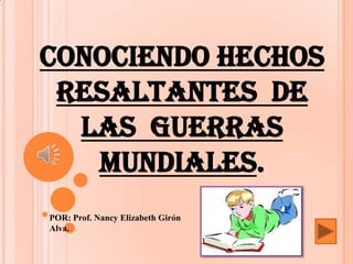 CONOCIENDO HECHOS
RESALTANTES DE
LAS GUERRAS
MUNDIALES.
POR: Prof. Nancy Elizabeth Girón
Alva.
 
