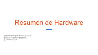 Resumen de Hardware
presentado por: francy garcia
procesos administrativos
jornada-noche
 