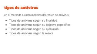 tipos de antivirus
en el mercado existen modelos diferentes de antivirus:
● Tipos de antivirus según su finalidad
● Tipos de antivirus según su objetivo específico
● Tipos de antivirus según su ejecución
● Tipos de antivirus según la marca
 