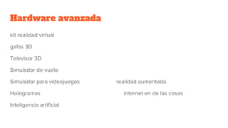 Hardware avanzada
kit realidad virtual
gafas 3D
Televisor 3D
Simulador de vuelo
Simulador para videojuegos realidad aumentada
Hologramas internet en de las cosas
Inteligencia artificial
 
