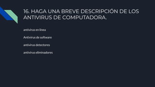 antivirus en línea
Antivirus de software
antivirus detectores
antivirus eliminadores
16. HAGA UNA BREVE DESCRIPCIÓN DE LOS
ANTIVIRUS DE COMPUTADORA.
 