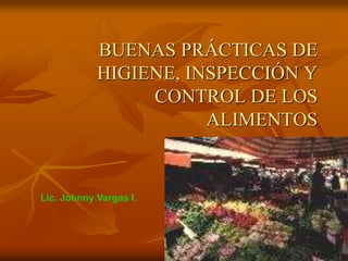 BUENAS PRÁCTICAS DE
HIGIENE, INSPECCIÓN Y
CONTROL DE LOS
ALIMENTOS
Lic. Johnny Vargas I.
 