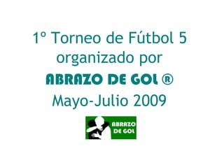 1º Torneo de Fútbol 5
    organizado por
  ABRAZO DE GOL ®
   Mayo-Julio 2009
 