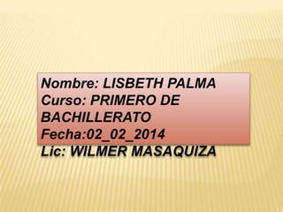 Nombre: LISBETH PALMA
Curso: PRIMERO DE
BACHILLERATO
Fecha:02_02_2014
Lic: WILMER MASAQUIZA

 