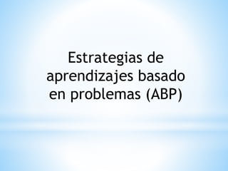 Estrategias de 
aprendizajes basado 
en problemas (ABP) 
 
