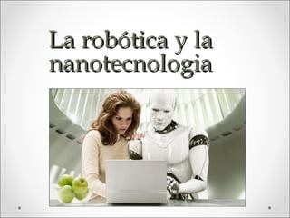 La robótica y la
nanotecnologia
 