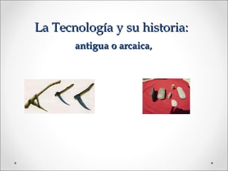 La Tecnología y su historia:
       antigua o arcaica,
 