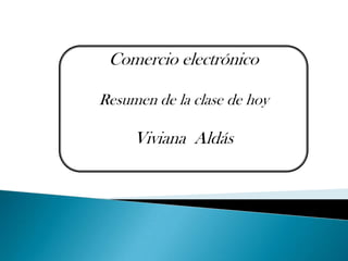 Comercio electrónico Resumen de la clase de hoy Viviana  Aldás 